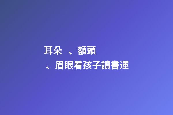 耳朵、額頭、眉眼看孩子讀書運